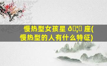 慢热型女孩星 🦋 座(慢热型的人有什么特征)
